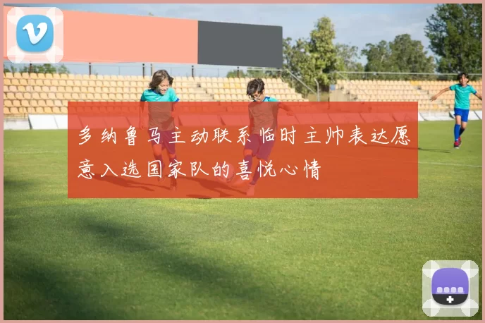多纳鲁马主动联系临时主帅表达愿意入选国家队的喜悦心情