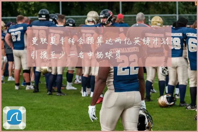 曼联夏季转会预算达两亿英镑计划引援至少一名中场球员