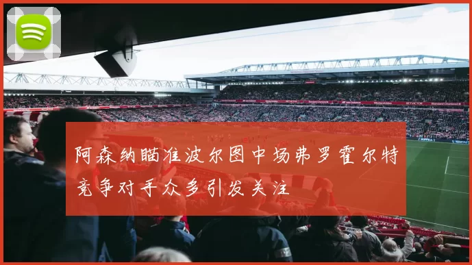 阿森纳瞄准波尔图中场弗罗霍尔特竞争对手众多引发关注